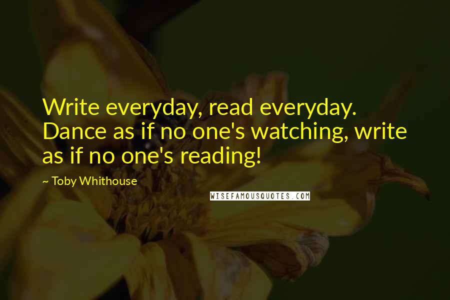 Toby Whithouse Quotes: Write everyday, read everyday. Dance as if no one's watching, write as if no one's reading!