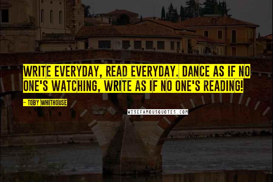 Toby Whithouse Quotes: Write everyday, read everyday. Dance as if no one's watching, write as if no one's reading!