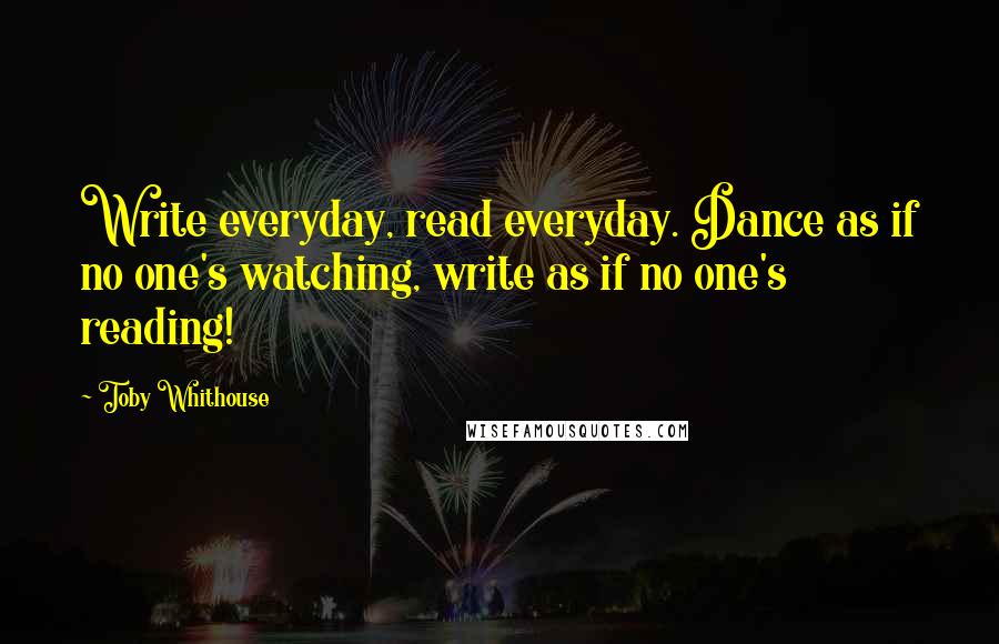 Toby Whithouse Quotes: Write everyday, read everyday. Dance as if no one's watching, write as if no one's reading!