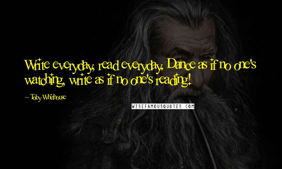 Toby Whithouse Quotes: Write everyday, read everyday. Dance as if no one's watching, write as if no one's reading!