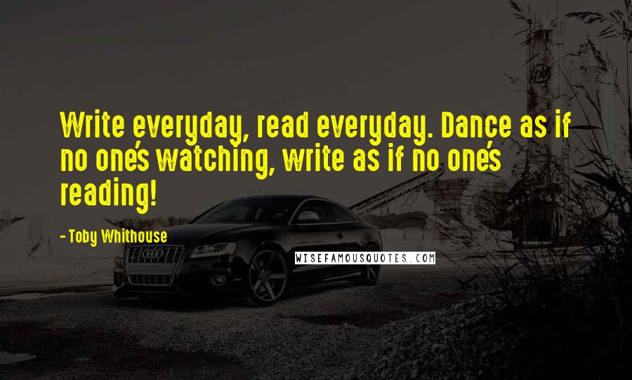 Toby Whithouse Quotes: Write everyday, read everyday. Dance as if no one's watching, write as if no one's reading!