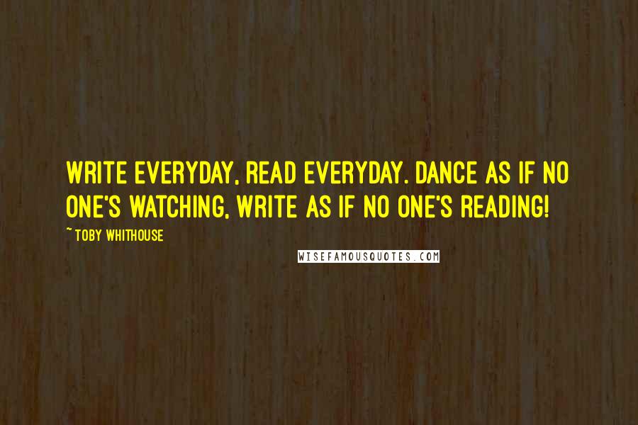 Toby Whithouse Quotes: Write everyday, read everyday. Dance as if no one's watching, write as if no one's reading!