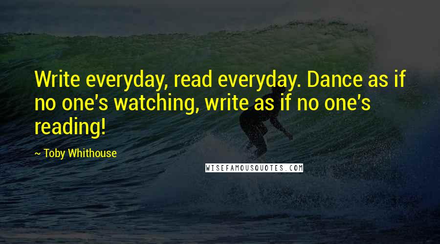 Toby Whithouse Quotes: Write everyday, read everyday. Dance as if no one's watching, write as if no one's reading!