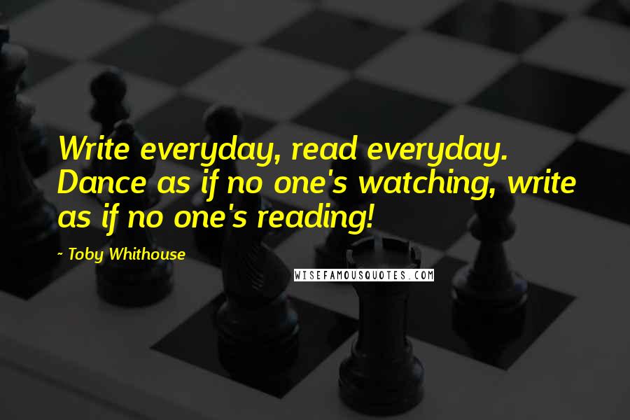 Toby Whithouse Quotes: Write everyday, read everyday. Dance as if no one's watching, write as if no one's reading!