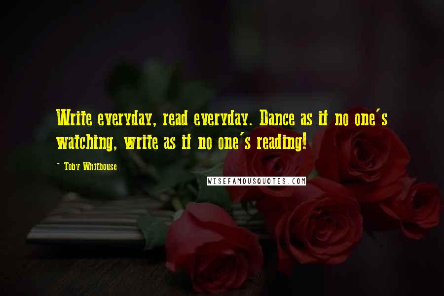 Toby Whithouse Quotes: Write everyday, read everyday. Dance as if no one's watching, write as if no one's reading!