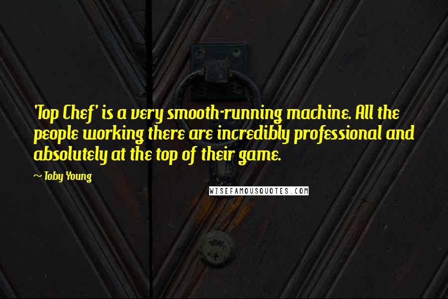 Toby Young Quotes: 'Top Chef' is a very smooth-running machine. All the people working there are incredibly professional and absolutely at the top of their game.