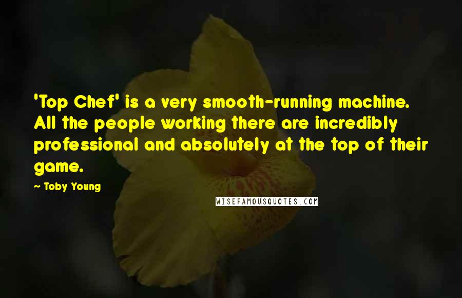 Toby Young Quotes: 'Top Chef' is a very smooth-running machine. All the people working there are incredibly professional and absolutely at the top of their game.