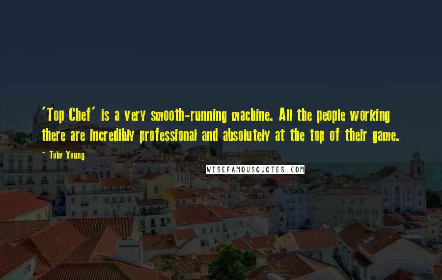 Toby Young Quotes: 'Top Chef' is a very smooth-running machine. All the people working there are incredibly professional and absolutely at the top of their game.