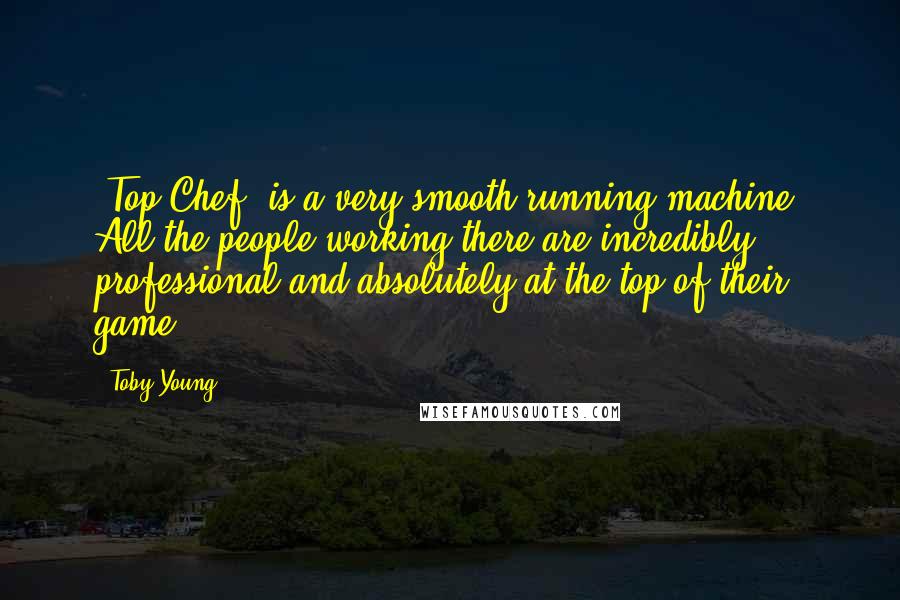 Toby Young Quotes: 'Top Chef' is a very smooth-running machine. All the people working there are incredibly professional and absolutely at the top of their game.