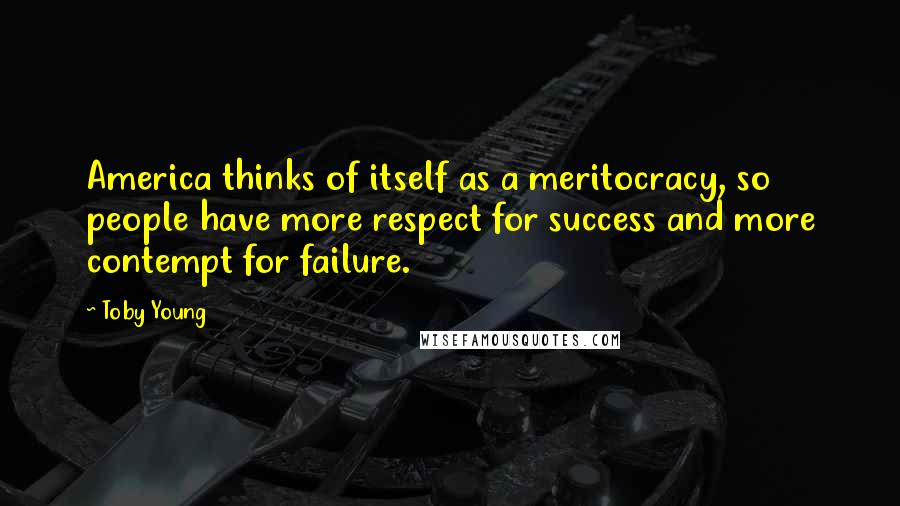 Toby Young Quotes: America thinks of itself as a meritocracy, so people have more respect for success and more contempt for failure.