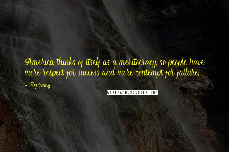 Toby Young Quotes: America thinks of itself as a meritocracy, so people have more respect for success and more contempt for failure.
