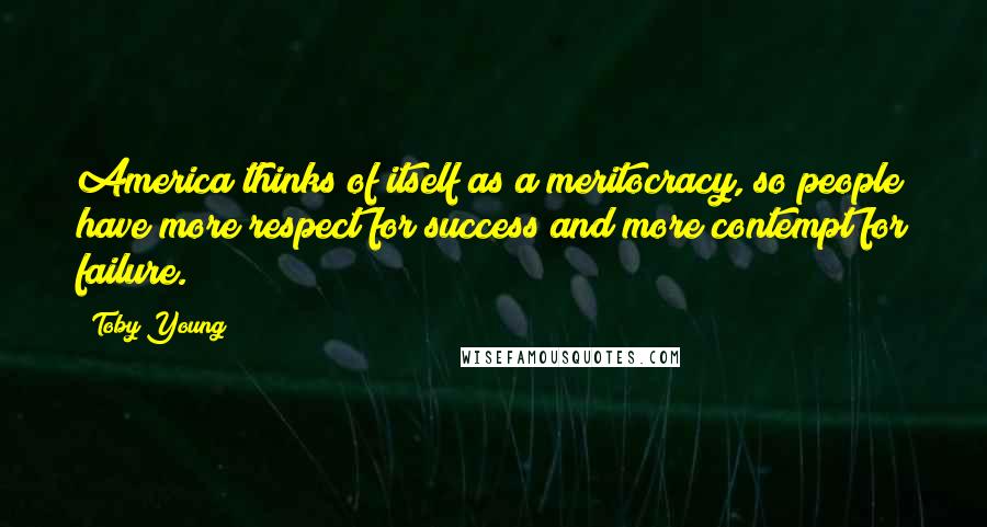 Toby Young Quotes: America thinks of itself as a meritocracy, so people have more respect for success and more contempt for failure.