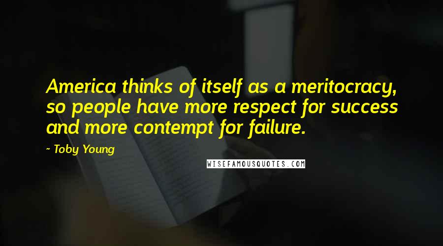 Toby Young Quotes: America thinks of itself as a meritocracy, so people have more respect for success and more contempt for failure.