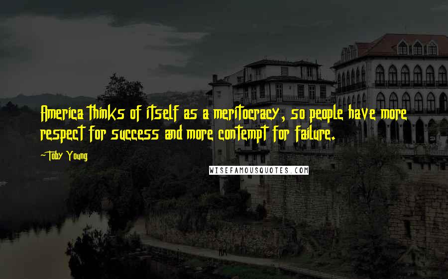 Toby Young Quotes: America thinks of itself as a meritocracy, so people have more respect for success and more contempt for failure.