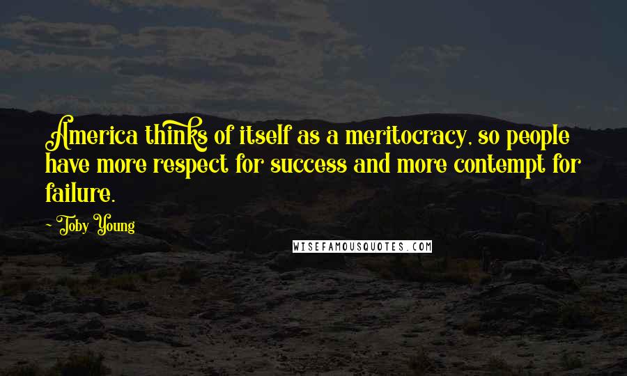 Toby Young Quotes: America thinks of itself as a meritocracy, so people have more respect for success and more contempt for failure.