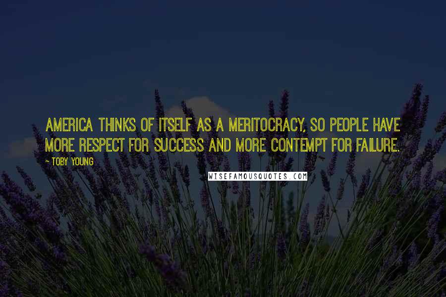 Toby Young Quotes: America thinks of itself as a meritocracy, so people have more respect for success and more contempt for failure.