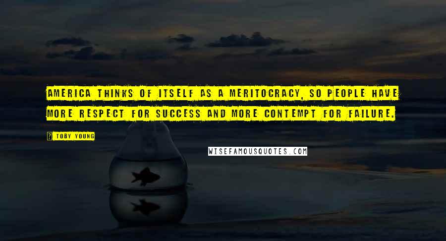 Toby Young Quotes: America thinks of itself as a meritocracy, so people have more respect for success and more contempt for failure.