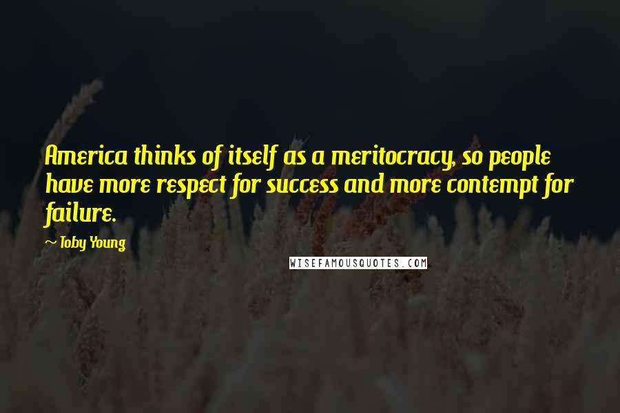 Toby Young Quotes: America thinks of itself as a meritocracy, so people have more respect for success and more contempt for failure.