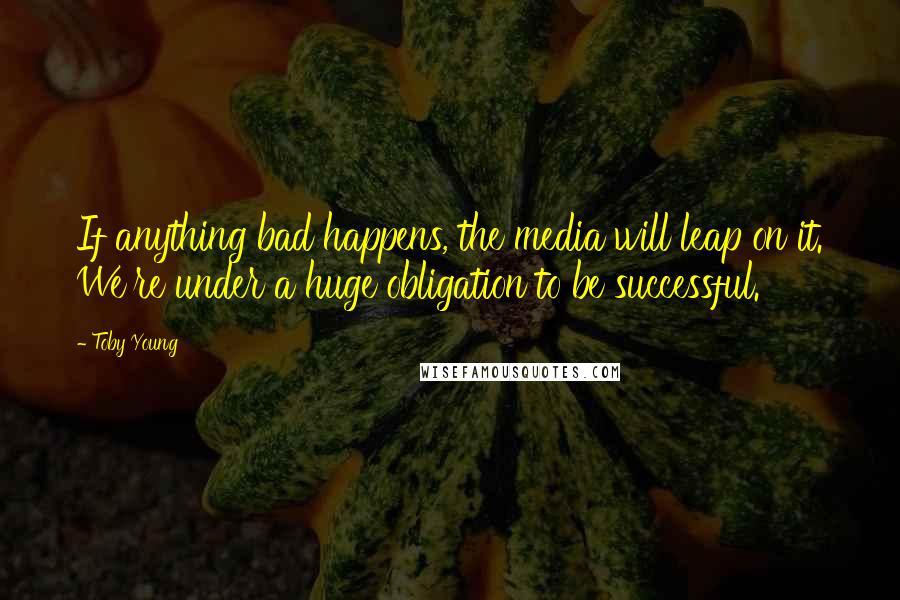 Toby Young Quotes: If anything bad happens, the media will leap on it. We're under a huge obligation to be successful.