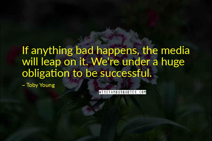 Toby Young Quotes: If anything bad happens, the media will leap on it. We're under a huge obligation to be successful.