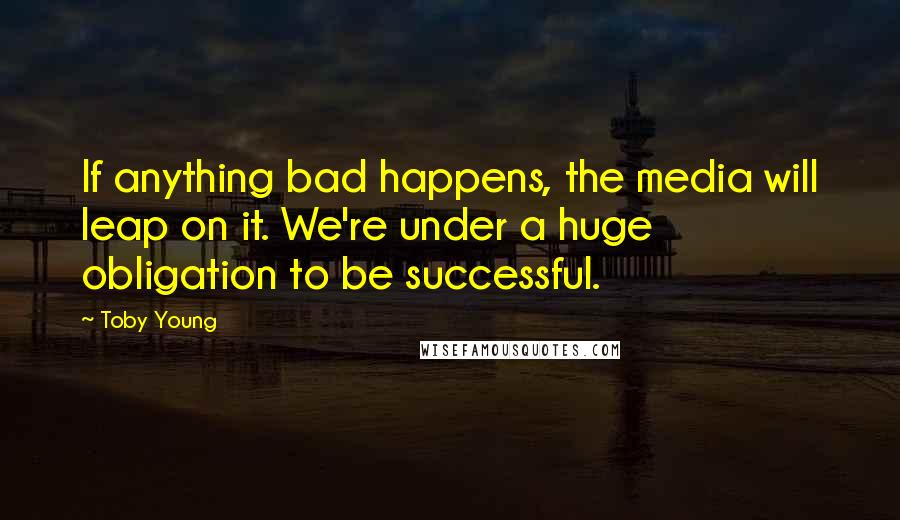 Toby Young Quotes: If anything bad happens, the media will leap on it. We're under a huge obligation to be successful.