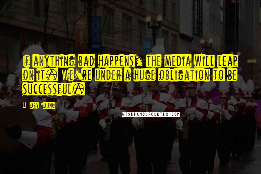 Toby Young Quotes: If anything bad happens, the media will leap on it. We're under a huge obligation to be successful.