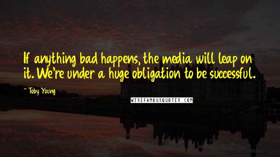 Toby Young Quotes: If anything bad happens, the media will leap on it. We're under a huge obligation to be successful.