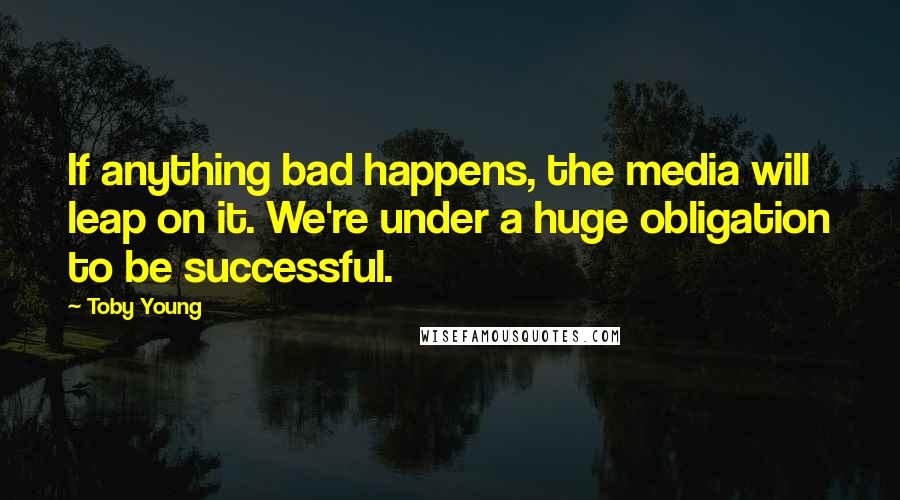Toby Young Quotes: If anything bad happens, the media will leap on it. We're under a huge obligation to be successful.