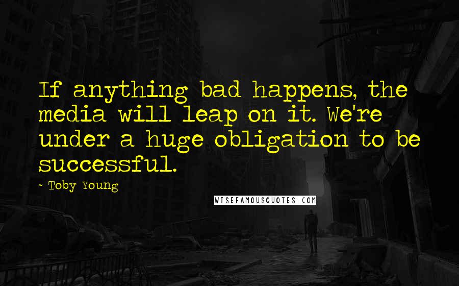 Toby Young Quotes: If anything bad happens, the media will leap on it. We're under a huge obligation to be successful.
