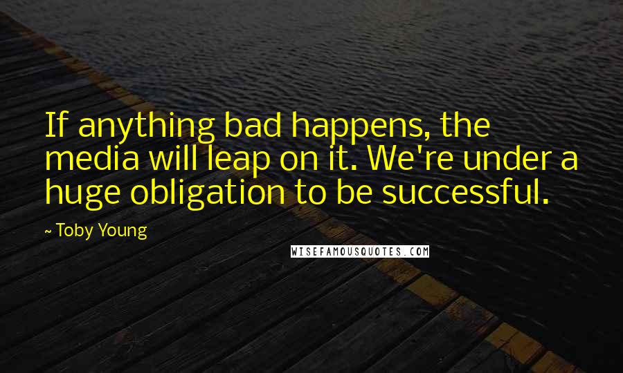 Toby Young Quotes: If anything bad happens, the media will leap on it. We're under a huge obligation to be successful.