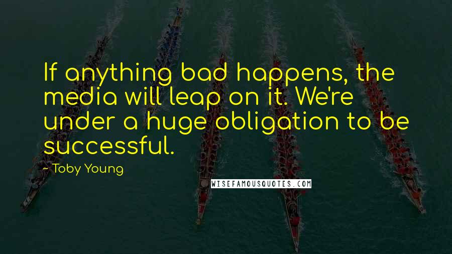 Toby Young Quotes: If anything bad happens, the media will leap on it. We're under a huge obligation to be successful.