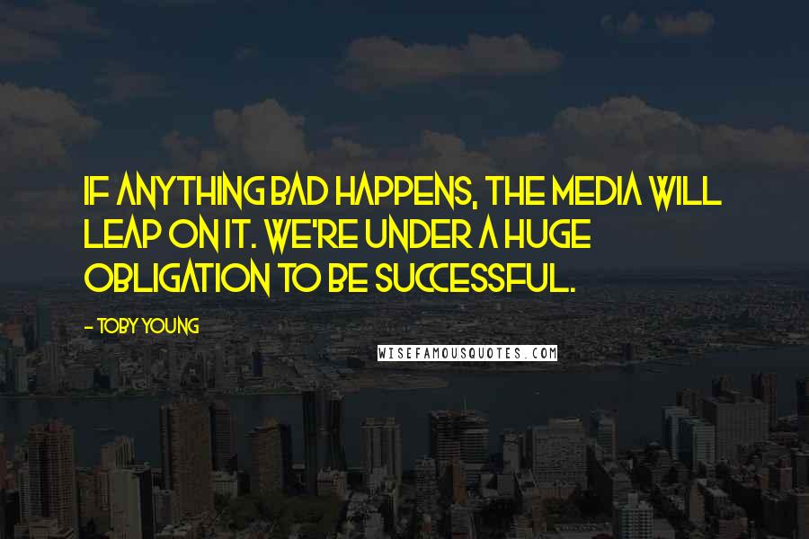 Toby Young Quotes: If anything bad happens, the media will leap on it. We're under a huge obligation to be successful.
