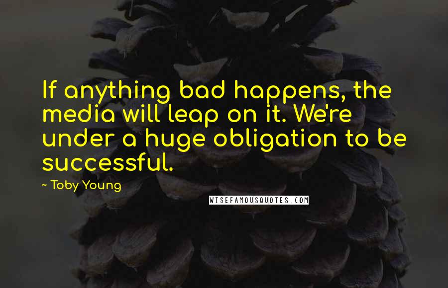 Toby Young Quotes: If anything bad happens, the media will leap on it. We're under a huge obligation to be successful.