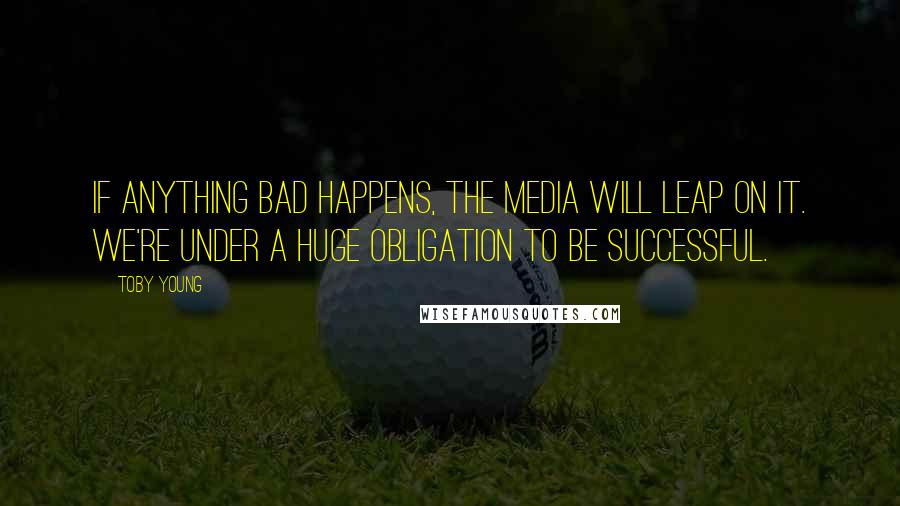 Toby Young Quotes: If anything bad happens, the media will leap on it. We're under a huge obligation to be successful.