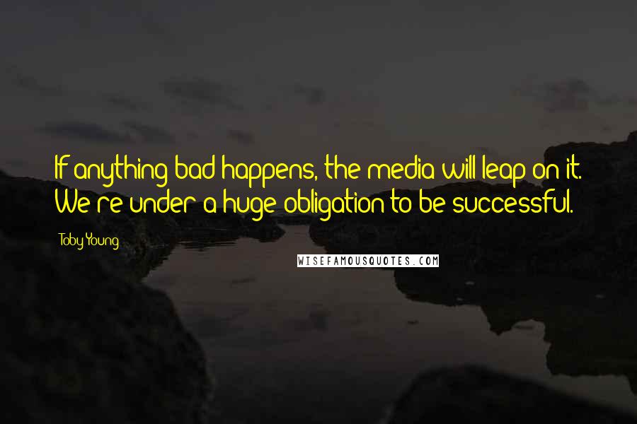 Toby Young Quotes: If anything bad happens, the media will leap on it. We're under a huge obligation to be successful.