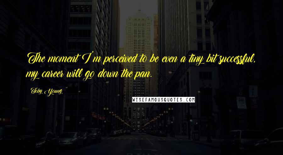 Toby Young Quotes: The moment I'm perceived to be even a tiny bit successful, my career will go down the pan.