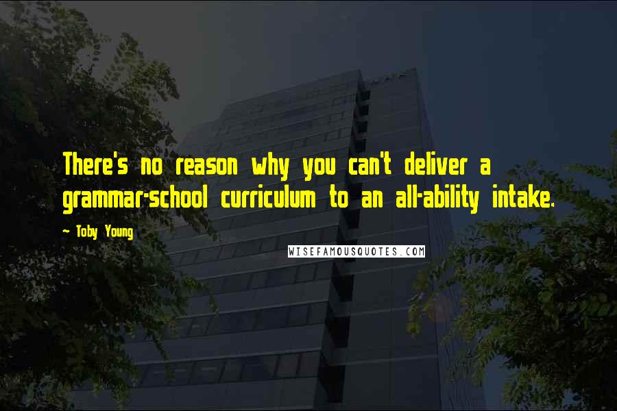 Toby Young Quotes: There's no reason why you can't deliver a grammar-school curriculum to an all-ability intake.