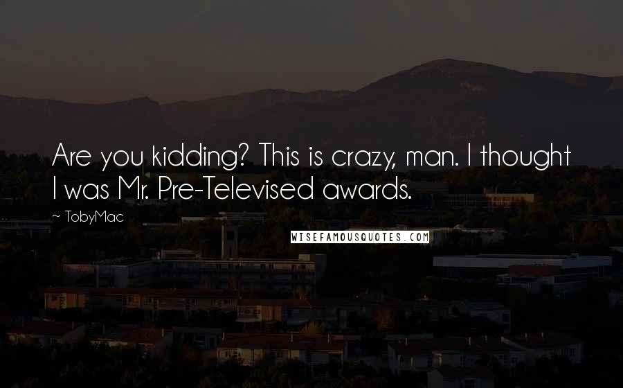 TobyMac Quotes: Are you kidding? This is crazy, man. I thought I was Mr. Pre-Televised awards.