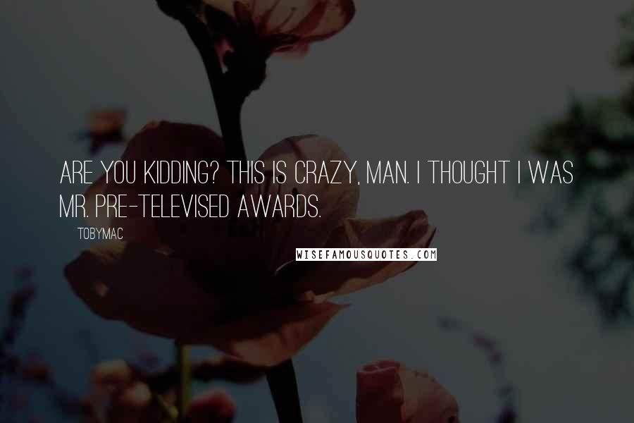 TobyMac Quotes: Are you kidding? This is crazy, man. I thought I was Mr. Pre-Televised awards.