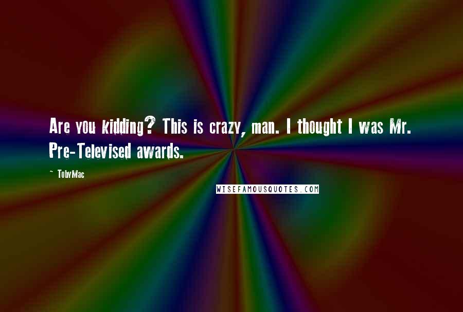 TobyMac Quotes: Are you kidding? This is crazy, man. I thought I was Mr. Pre-Televised awards.