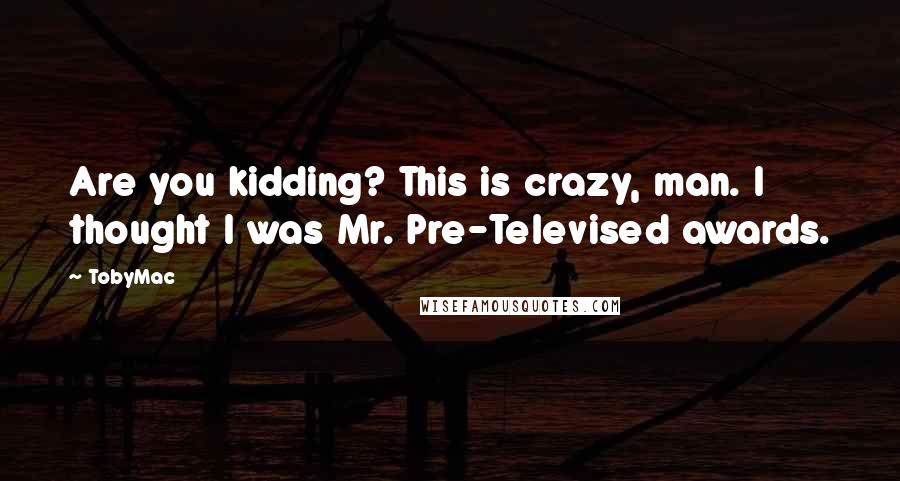 TobyMac Quotes: Are you kidding? This is crazy, man. I thought I was Mr. Pre-Televised awards.