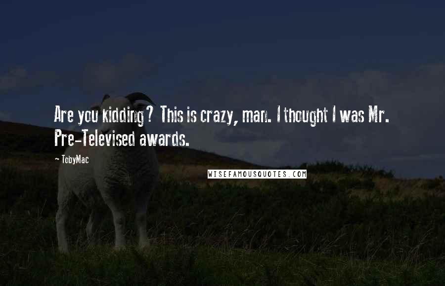 TobyMac Quotes: Are you kidding? This is crazy, man. I thought I was Mr. Pre-Televised awards.