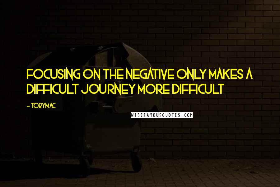 TobyMac Quotes: Focusing on the negative only makes a difficult journey more difficult