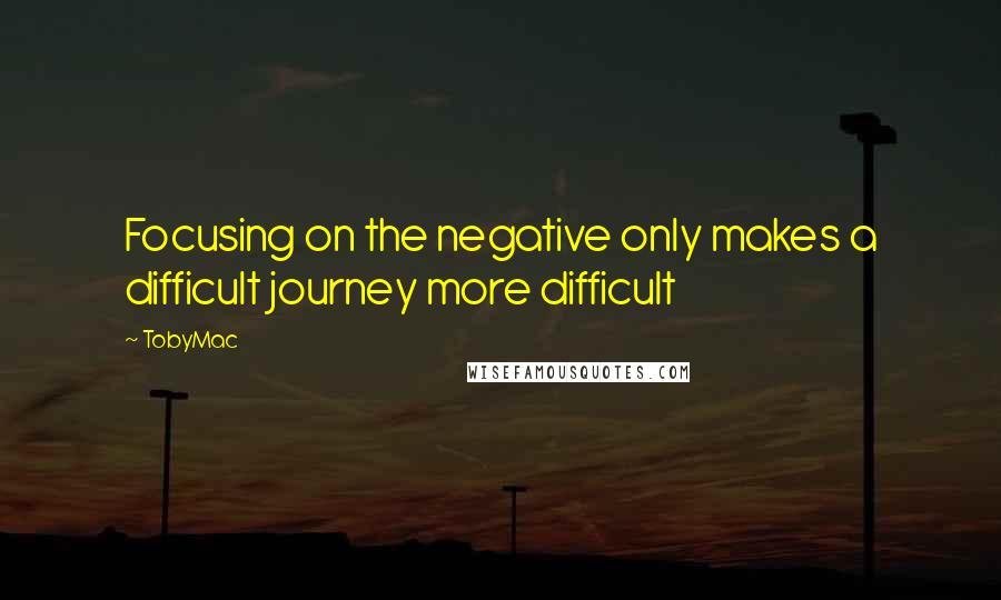 TobyMac Quotes: Focusing on the negative only makes a difficult journey more difficult