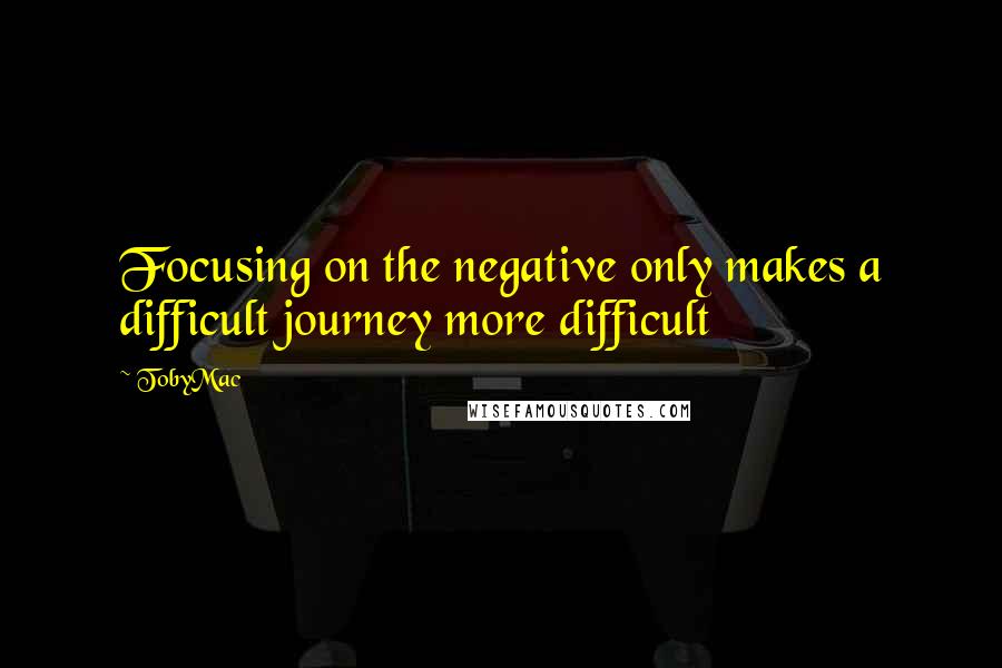 TobyMac Quotes: Focusing on the negative only makes a difficult journey more difficult