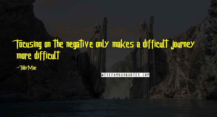 TobyMac Quotes: Focusing on the negative only makes a difficult journey more difficult