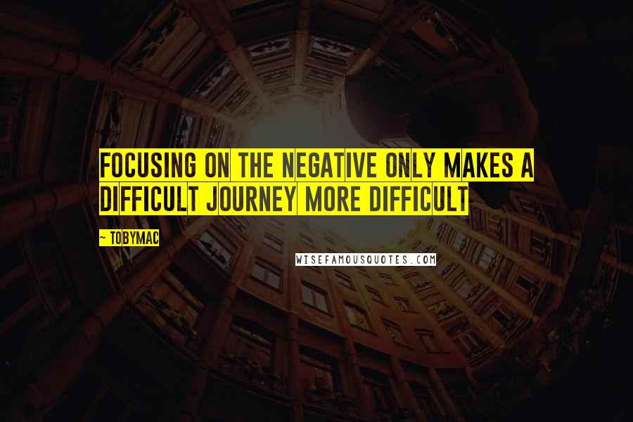 TobyMac Quotes: Focusing on the negative only makes a difficult journey more difficult