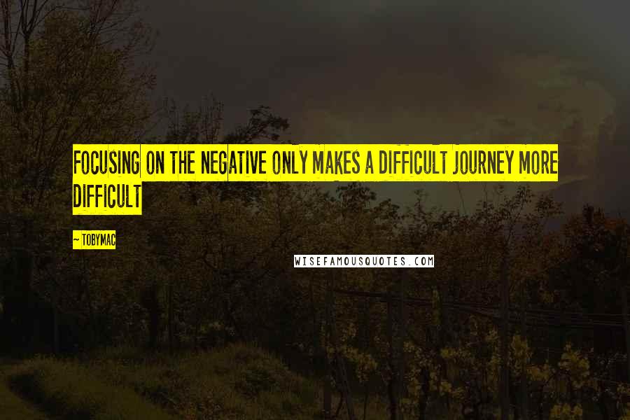 TobyMac Quotes: Focusing on the negative only makes a difficult journey more difficult