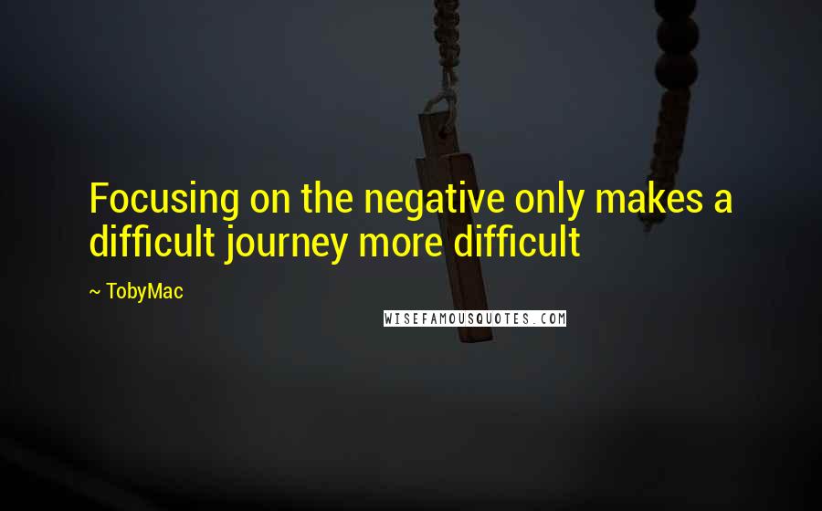 TobyMac Quotes: Focusing on the negative only makes a difficult journey more difficult