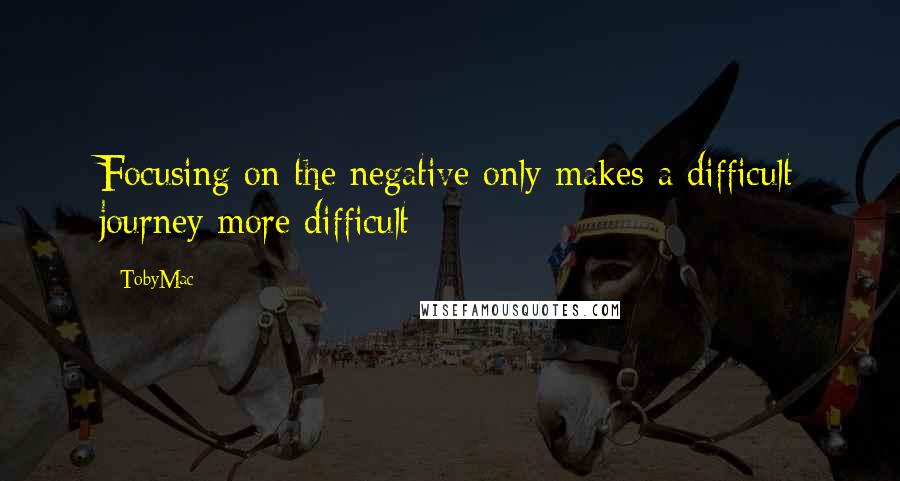 TobyMac Quotes: Focusing on the negative only makes a difficult journey more difficult